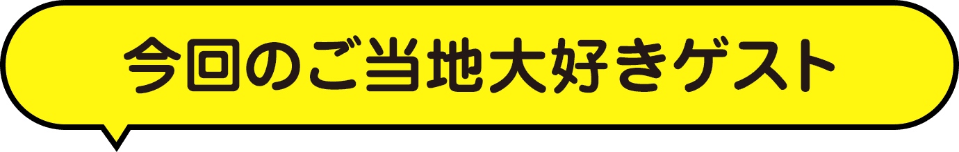 今回のご当地大好きゲスト